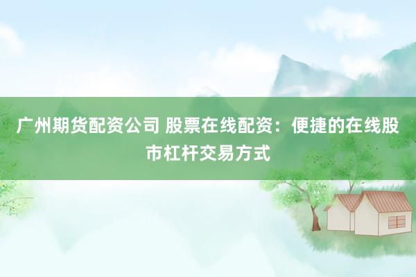 广州期货配资公司 股票在线配资：便捷的在线股市杠杆交易方式