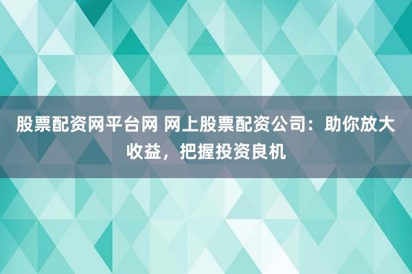 股票配资网平台网 网上股票配资公司：助你放大收益，把握投资良机