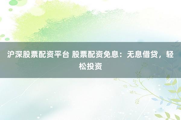 沪深股票配资平台 股票配资免息：无息借贷，轻松投资