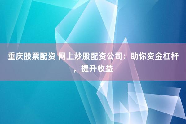 重庆股票配资 网上炒股配资公司：助你资金杠杆，提升收益