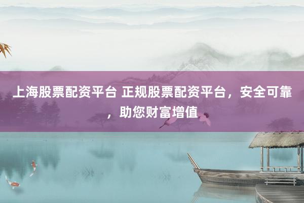 上海股票配资平台 正规股票配资平台，安全可靠，助您财富增值