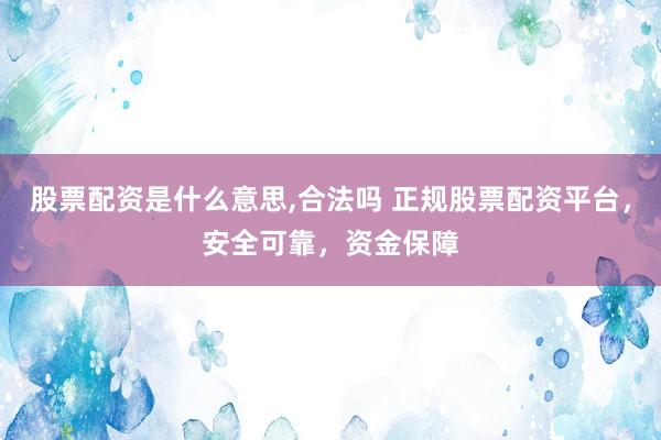 股票配资是什么意思,合法吗 正规股票配资平台，安全可靠，资金保障