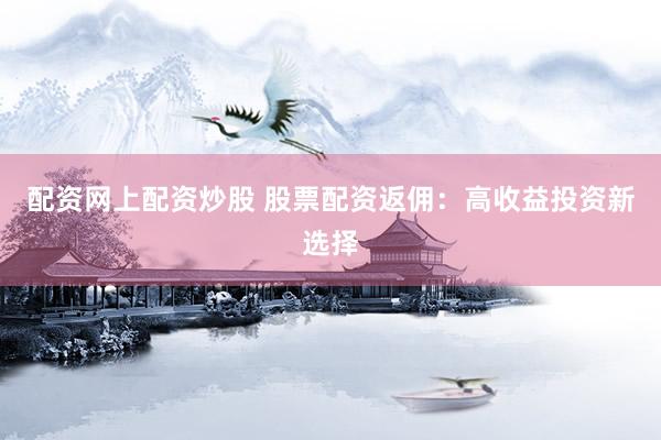 配资网上配资炒股 股票配资返佣：高收益投资新选择