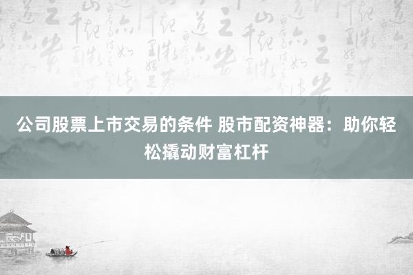 公司股票上市交易的条件 股市配资神器：助你轻松撬动财富杠杆