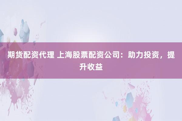 期货配资代理 上海股票配资公司：助力投资，提升收益