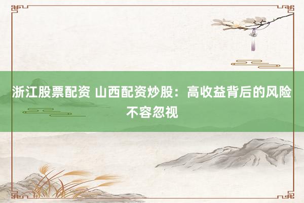 浙江股票配资 山西配资炒股：高收益背后的风险不容忽视