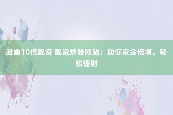 股票10倍配资 配资炒股网站：助你资金倍增，轻松理财