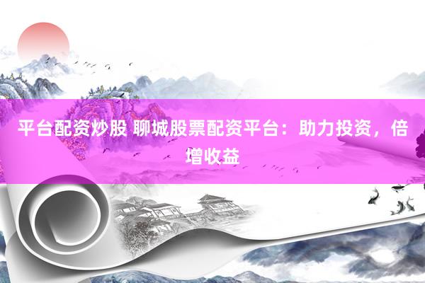 平台配资炒股 聊城股票配资平台：助力投资，倍增收益