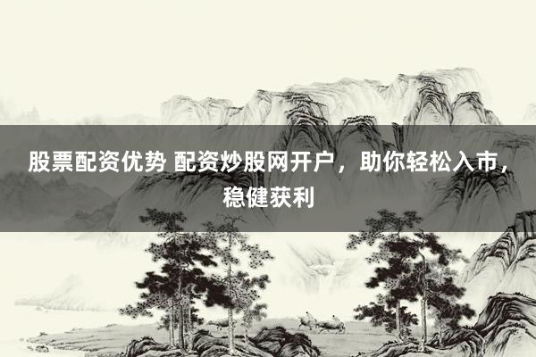股票配资优势 配资炒股网开户，助你轻松入市，稳健获利