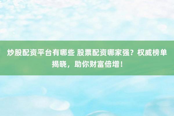 炒股配资平台有哪些 股票配资哪家强？权威榜单揭晓，助你财富倍增！