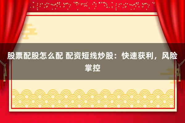 股票配股怎么配 配资短线炒股：快速获利，风险掌控