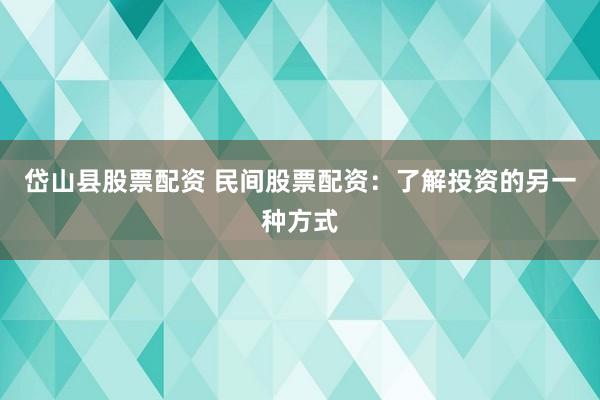 岱山县股票配资 民间股票配资：了解投资的另一种方式