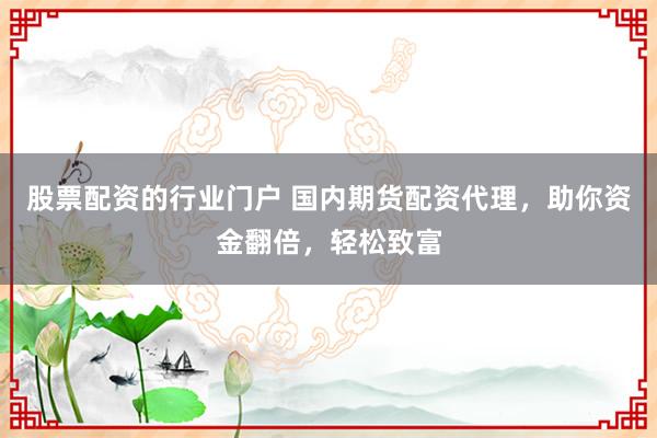 股票配资的行业门户 国内期货配资代理，助你资金翻倍，轻松致富