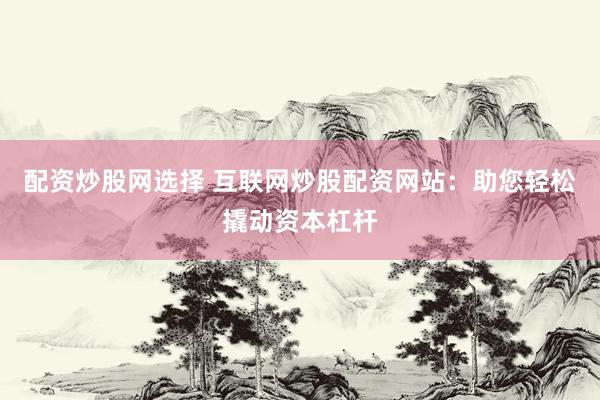 配资炒股网选择 互联网炒股配资网站：助您轻松撬动资本杠杆