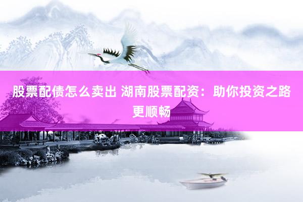 股票配债怎么卖出 湖南股票配资：助你投资之路更顺畅