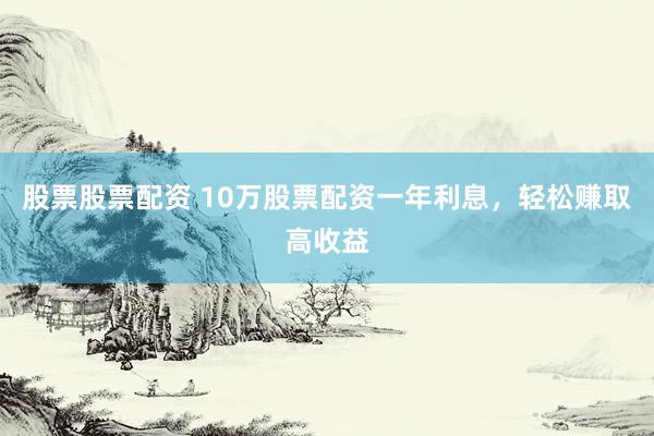 股票股票配资 10万股票配资一年利息，轻松赚取高收益