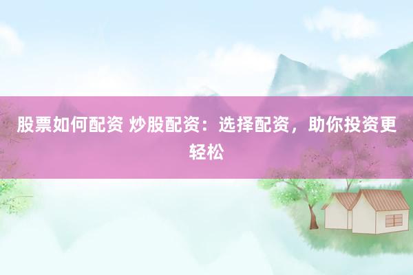 股票如何配资 炒股配资：选择配资，助你投资更轻松