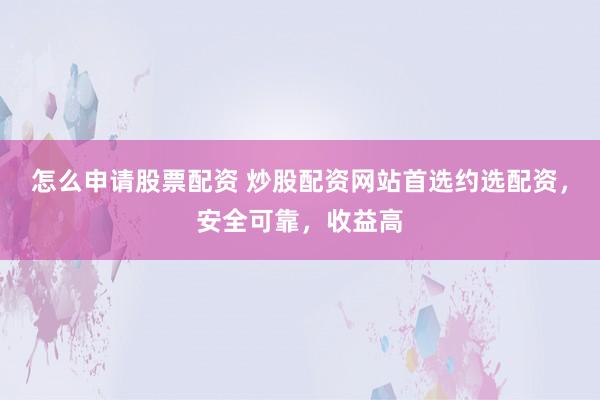 怎么申请股票配资 炒股配资网站首选约选配资，安全可靠，收益高