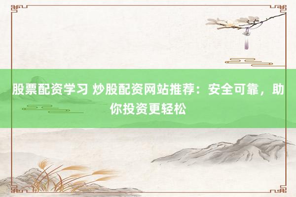 股票配资学习 炒股配资网站推荐：安全可靠，助你投资更轻松