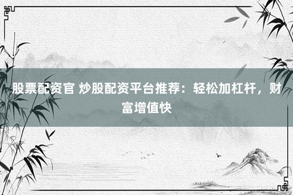 股票配资官 炒股配资平台推荐：轻松加杠杆，财富增值快