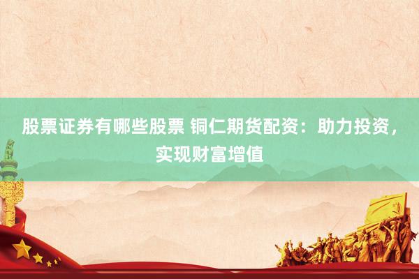 股票证券有哪些股票 铜仁期货配资：助力投资，实现财富增值