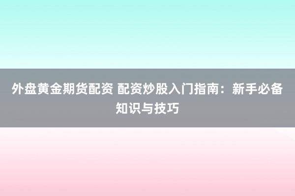 外盘黄金期货配资 配资炒股入门指南：新手必备知识与技巧