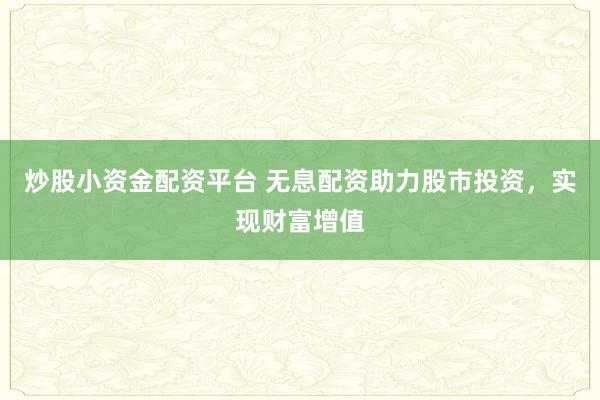 炒股小资金配资平台 无息配资助力股市投资，实现财富增值