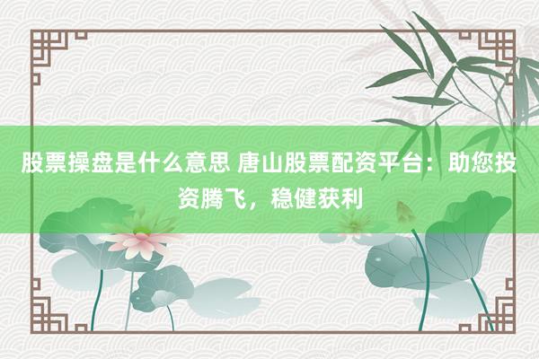 股票操盘是什么意思 唐山股票配资平台：助您投资腾飞，稳健获利