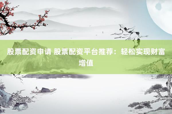 股票配资申请 股票配资平台推荐：轻松实现财富增值