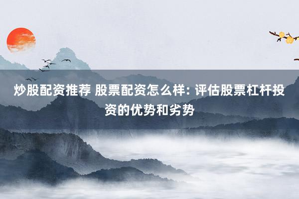 炒股配资推荐 股票配资怎么样: 评估股票杠杆投资的优势和劣势