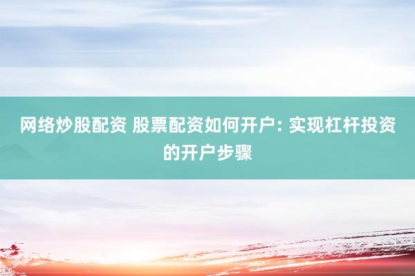 网络炒股配资 股票配资如何开户: 实现杠杆投资的开户步骤