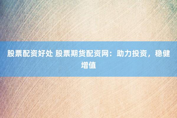 股票配资好处 股票期货配资网：助力投资，稳健增值