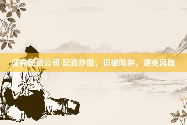 证券配资公司 配资炒股，识破陷阱，避免风险