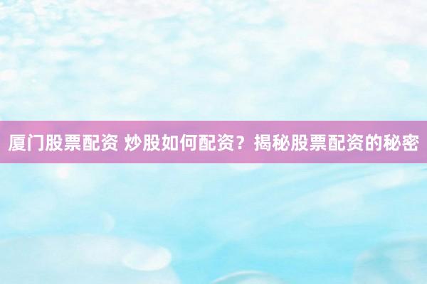 厦门股票配资 炒股如何配资？揭秘股票配资的秘密