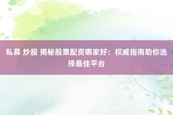 私募 炒股 揭秘股票配资哪家好：权威指南助你选择最佳平台