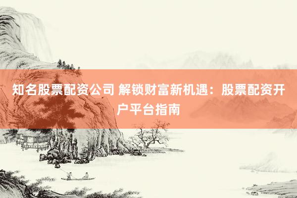 知名股票配资公司 解锁财富新机遇：股票配资开户平台指南