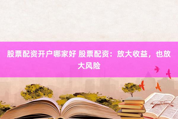 股票配资开户哪家好 股票配资：放大收益，也放大风险