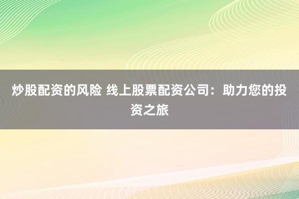 炒股配资的风险 线上股票配资公司：助力您的投资之旅