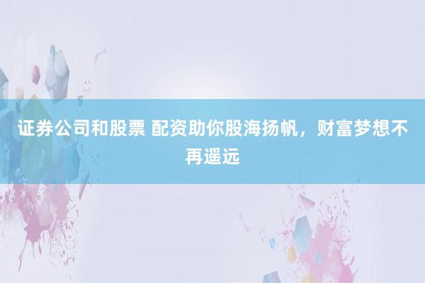 证券公司和股票 配资助你股海扬帆，财富梦想不再遥远