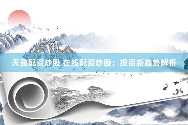 天盈配资炒股 在线配资炒股：投资新趋势解析