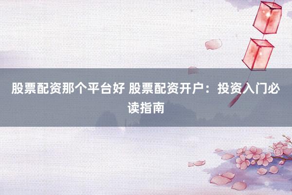 股票配资那个平台好 股票配资开户：投资入门必读指南