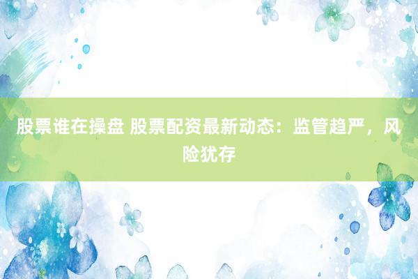 股票谁在操盘 股票配资最新动态：监管趋严，风险犹存