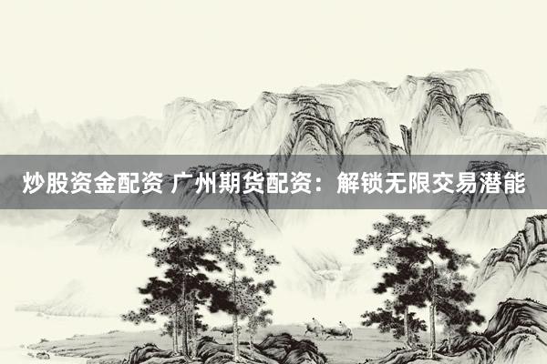 炒股资金配资 广州期货配资：解锁无限交易潜能
