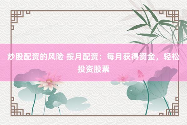 炒股配资的风险 按月配资：每月获得资金，轻松投资股票