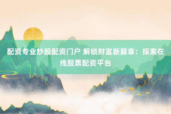 配资专业炒股配资门户 解锁财富新篇章：探索在线股票配资平台