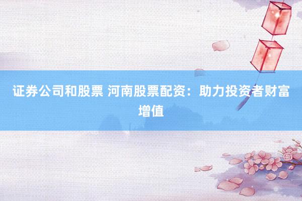 证券公司和股票 河南股票配资：助力投资者财富增值