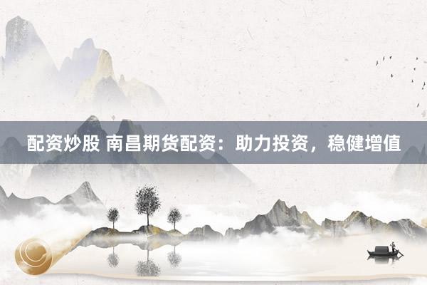 配资炒股 南昌期货配资：助力投资，稳健增值