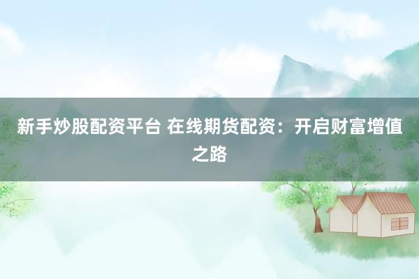 新手炒股配资平台 在线期货配资：开启财富增值之路