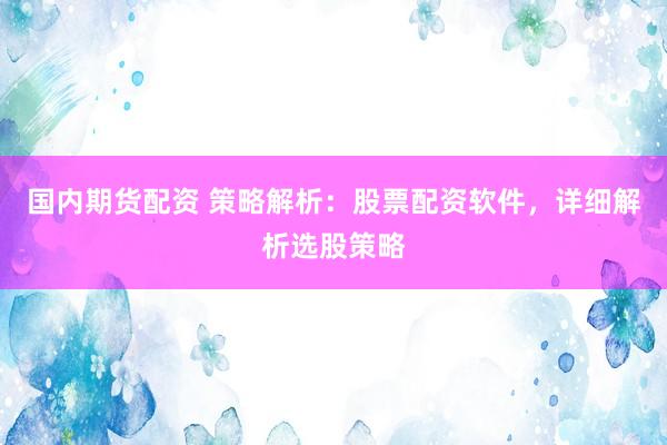 国内期货配资 策略解析：股票配资软件，详细解析选股策略