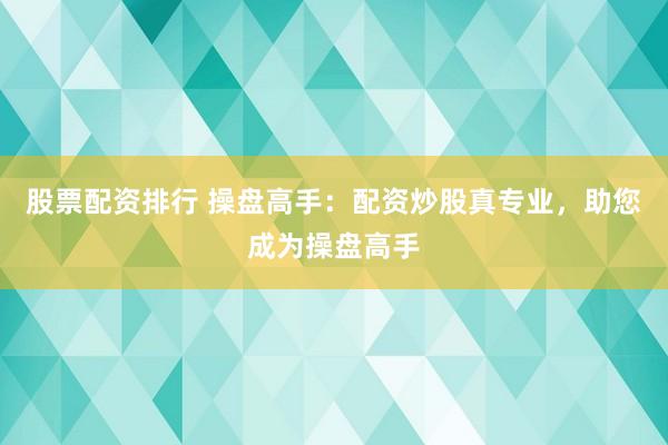 股票配资排行 操盘高手：配资炒股真专业，助您成为操盘高手